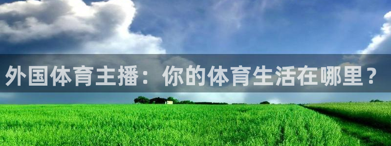 黑白体育在线直播官网：外国体育主播：你的体育生活在哪里？